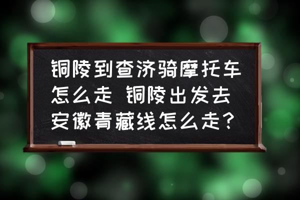 銅陵到查濟騎摩托車怎么走 銅陵出發(fā)去安徽青藏線怎么走？