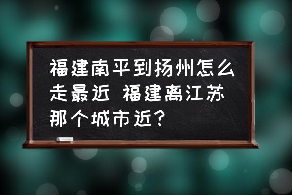福建南平到揚(yáng)州怎么走最近 福建離江蘇那個(gè)城市近？