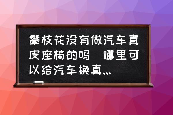 攀枝花沒有做汽車真皮座椅的嗎(哪里可以給汽車換真皮座椅？)