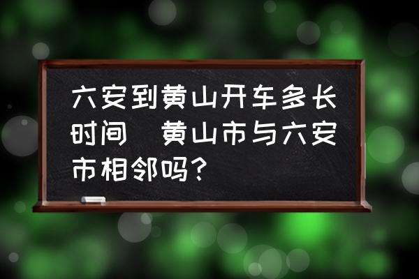 六安到黃山開車多長(zhǎng)時(shí)間(黃山市與六安市相鄰嗎？)
