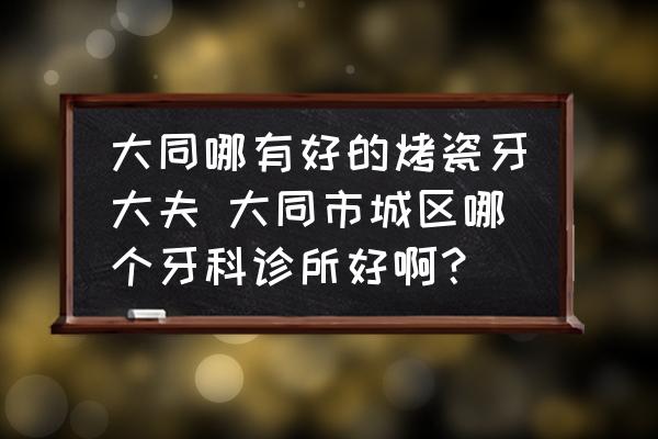 大同哪有好的烤瓷牙大夫 大同市城區(qū)哪個(gè)牙科診所好啊？