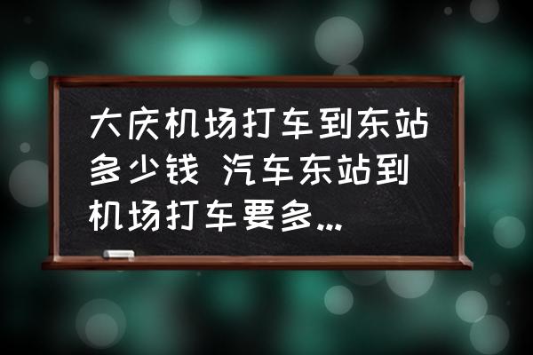 大慶機(jī)場(chǎng)打車(chē)到東站多少錢(qián) 汽車(chē)東站到機(jī)場(chǎng)打車(chē)要多少錢(qián)阿？
