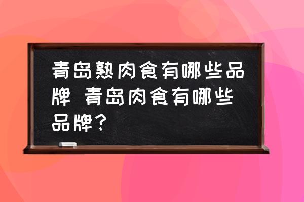 青島熟肉食有哪些品牌 青島肉食有哪些品牌？