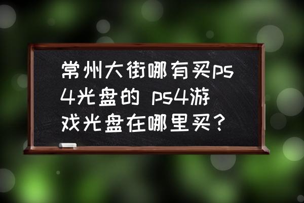 常州大街哪有買ps4光盤的 ps4游戲光盤在哪里買？