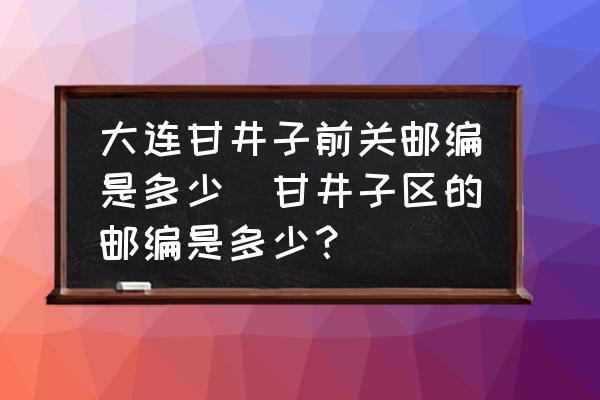 大連甘井子前關(guān)郵編是多少(甘井子區(qū)的郵編是多少？)