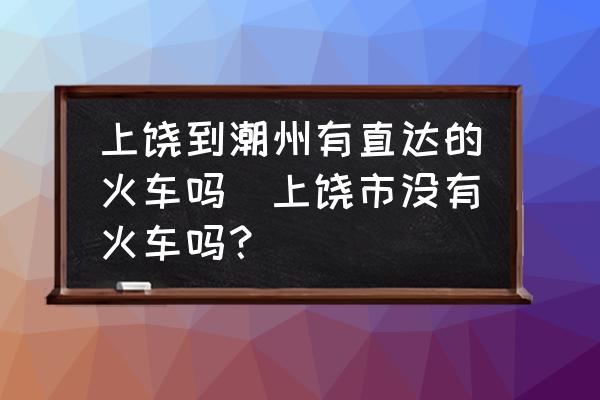 上饒到潮州有直達(dá)的火車嗎(上饒市沒有火車嗎？)