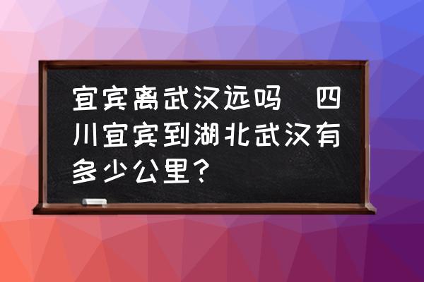 宜賓離武漢遠(yuǎn)嗎(四川宜賓到湖北武漢有多少公里？)