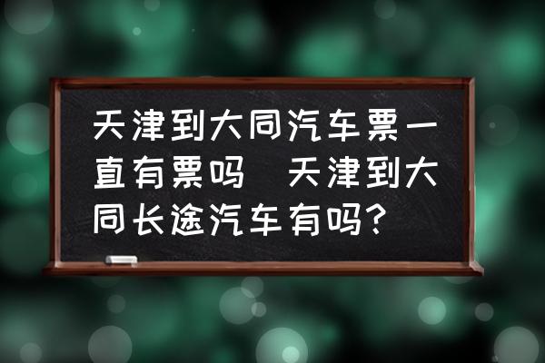 天津到大同汽車票一直有票嗎(天津到大同長途汽車有嗎？)