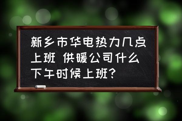 新鄉(xiāng)市華電熱力幾點(diǎn)上班 供暖公司什么下午時(shí)候上班？