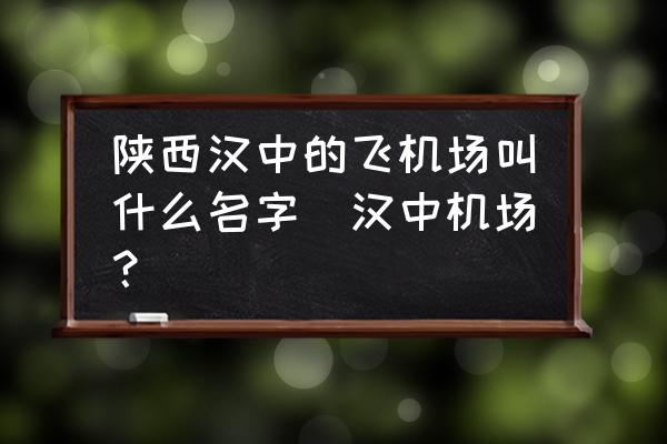 陜西漢中的飛機場叫什么名字(漢中機場？)