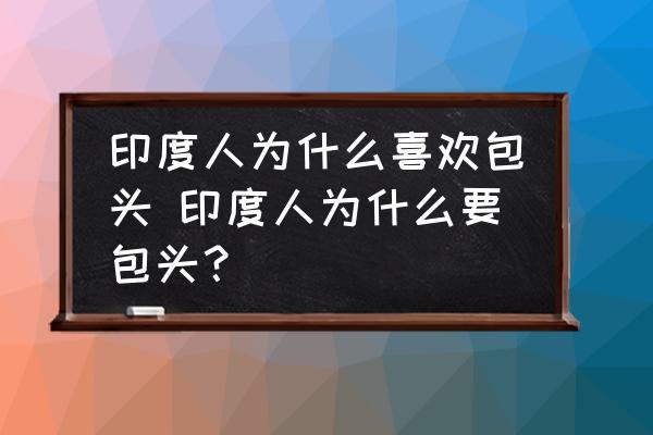 印度人為什么喜歡包頭 印度人為什么要包頭？