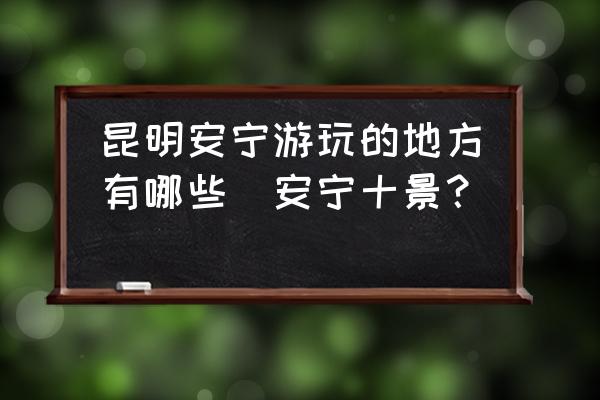 昆明安寧游玩的地方有哪些(安寧十景？)
