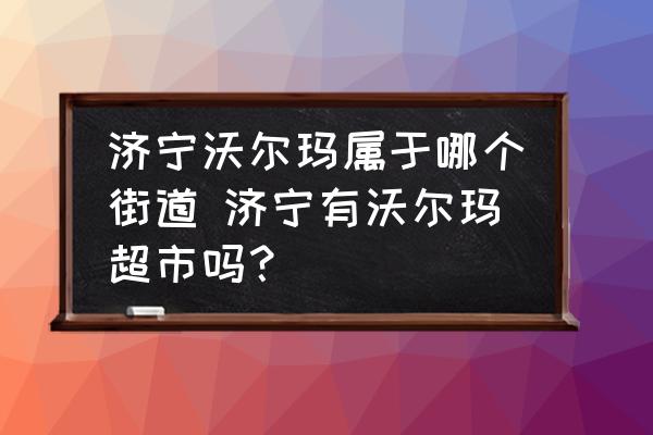 濟寧沃爾瑪屬于哪個街道 濟寧有沃爾瑪超市嗎？