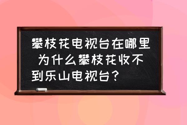攀枝花電視臺(tái)在哪里 為什么攀枝花收不到樂山電視臺(tái)？