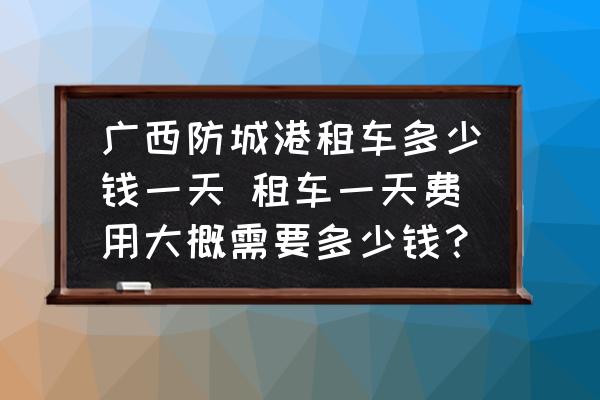 廣西防城港租車多少錢一天 租車一天費(fèi)用大概需要多少錢？