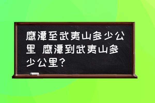 鷹潭至武夷山多少公里 鷹潭到武夷山多少公里？