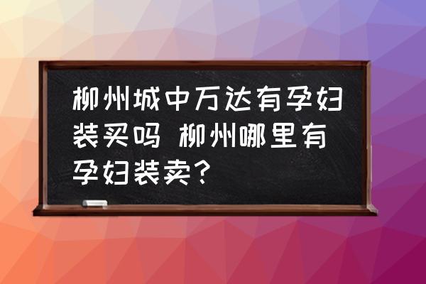 柳州城中萬達(dá)有孕婦裝買嗎 柳州哪里有孕婦裝賣？