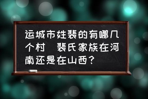 運(yùn)城市姓裴的有哪幾個村(裴氏家族在河南還是在山西？)