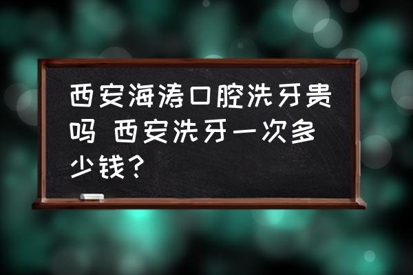 西安海濤口腔洗牙貴嗎 西安洗牙一次多少錢？