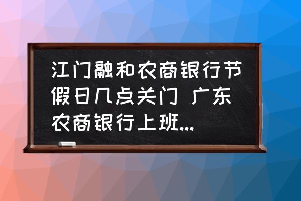 江門融和農(nóng)商銀行節(jié)假日幾點(diǎn)關(guān)門 廣東農(nóng)商銀行上班營業(yè)時間？
