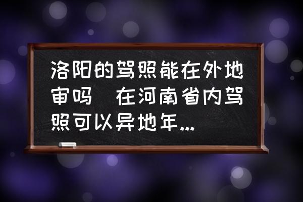 洛陽的駕照能在外地審嗎(在河南省內駕照可以異地年審嗎？)