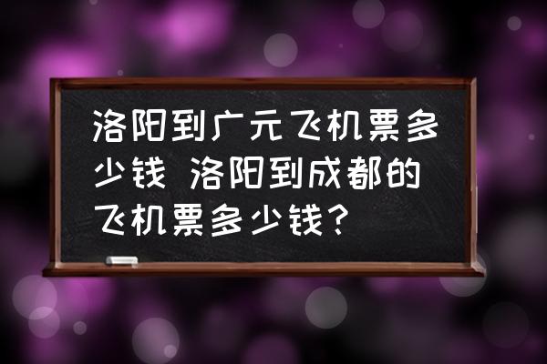 洛陽到廣元飛機票多少錢 洛陽到成都的飛機票多少錢？