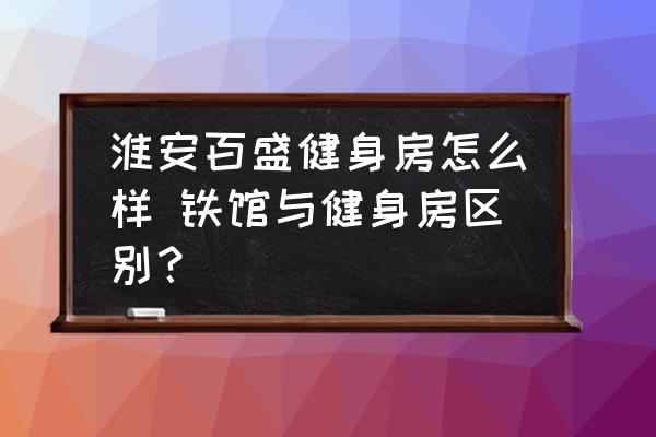 淮安百盛健身房怎么樣 鐵館與健身房區(qū)別？