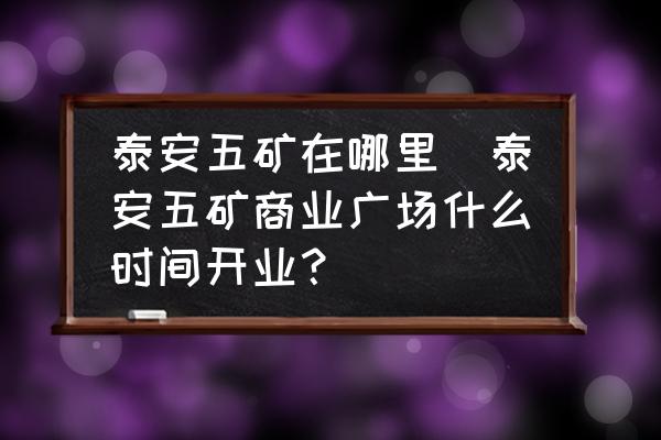 泰安五礦在哪里(泰安五礦商業(yè)廣場什么時間開業(yè)？)