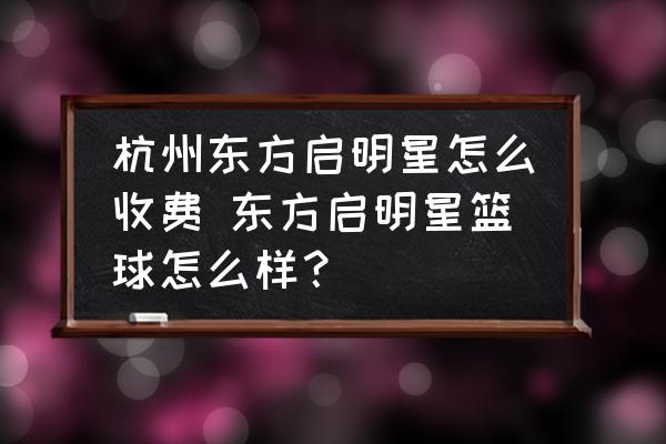 杭州東方啟明星怎么收費(fèi) 東方啟明星籃球怎么樣？
