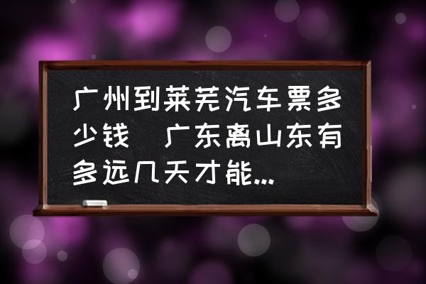 廣州到萊蕪汽車票多少錢(廣東離山東有多遠幾天才能到達？)