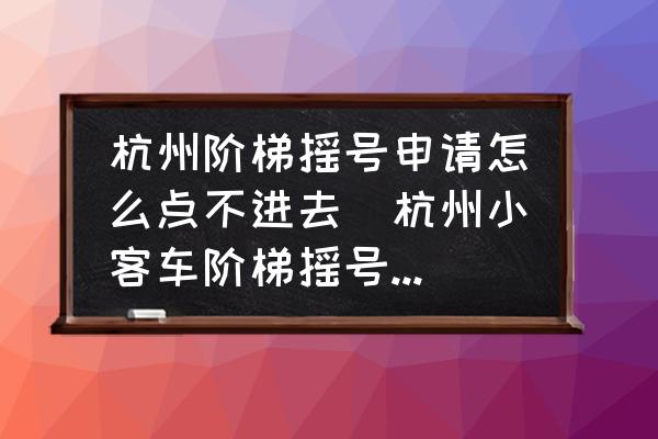 杭州階梯搖號申請怎么點不進去(杭州小客車階梯搖號怎么申請？)