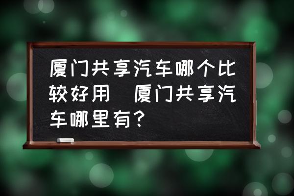 廈門共享汽車哪個(gè)比較好用(廈門共享汽車哪里有？)