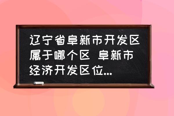遼寧省阜新市開發(fā)區(qū)屬于哪個區(qū) 阜新市經(jīng)濟(jì)開發(fā)區(qū)位于阜新市什么位置？