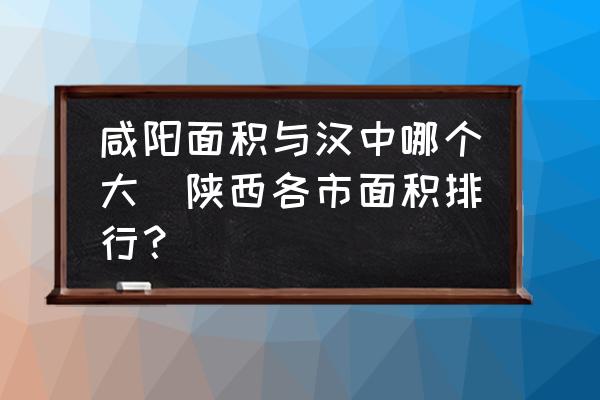 咸陽(yáng)面積與漢中哪個(gè)大(陜西各市面積排行？)