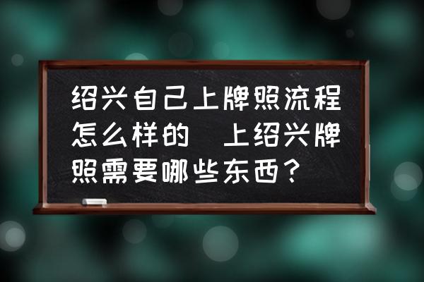 紹興自己上牌照流程怎么樣的(上紹興牌照需要哪些東西？)