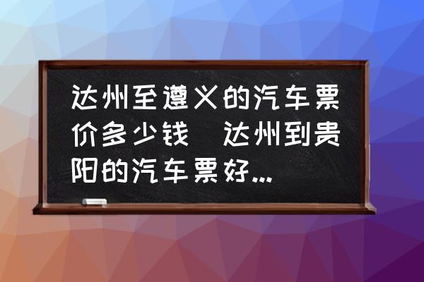 達(dá)州至遵義的汽車票價(jià)多少錢(達(dá)州到貴陽(yáng)的汽車票好多錢？)