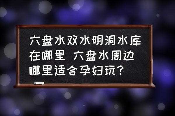 六盤水雙水明洞水庫在哪里 六盤水周邊哪里適合孕婦玩？