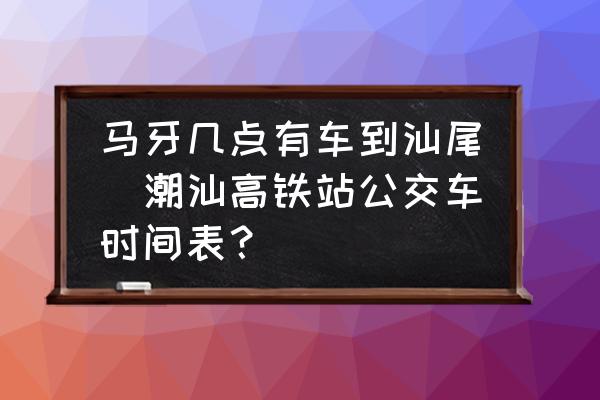 馬牙幾點有車到汕尾(潮汕高鐵站公交車時間表？)