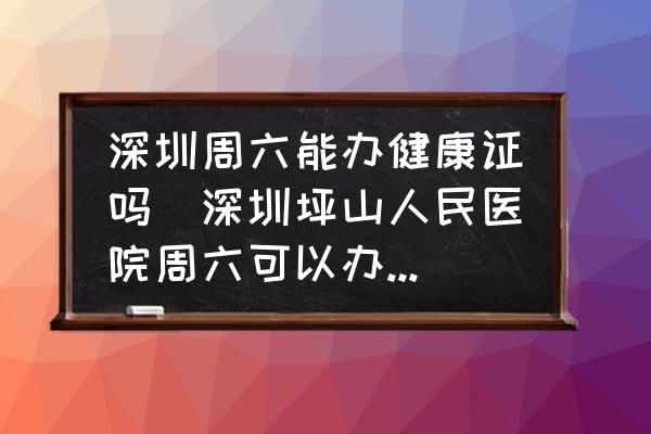 深圳周六能辦健康證嗎(深圳坪山人民醫(yī)院周六可以辦健康證嗎，早上辦，下午能拿嗎？)