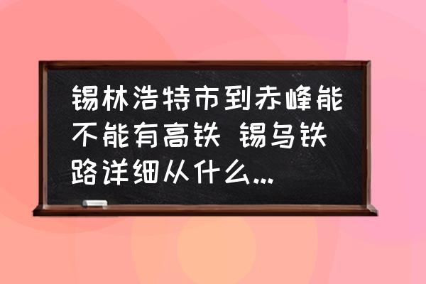 錫林浩特市到赤峰能不能有高鐵 錫烏鐵路詳細(xì)從什么地方經(jīng)過(guò)？