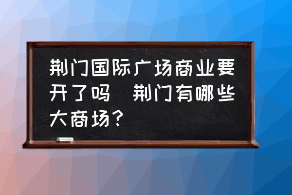 荊門國際廣場商業(yè)要開了嗎(荊門有哪些大商場？)