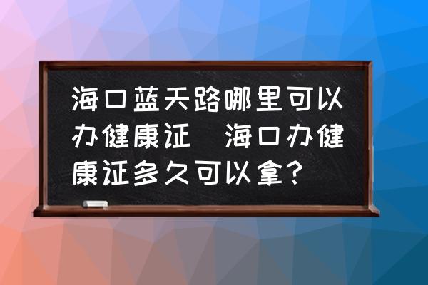 ?？谒{(lán)天路哪里可以辦健康證(海口辦健康證多久可以拿？)