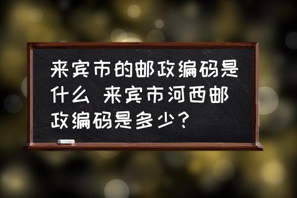 來(lái)賓市的郵政編碼是什么 來(lái)賓市河西郵政編碼是多少？