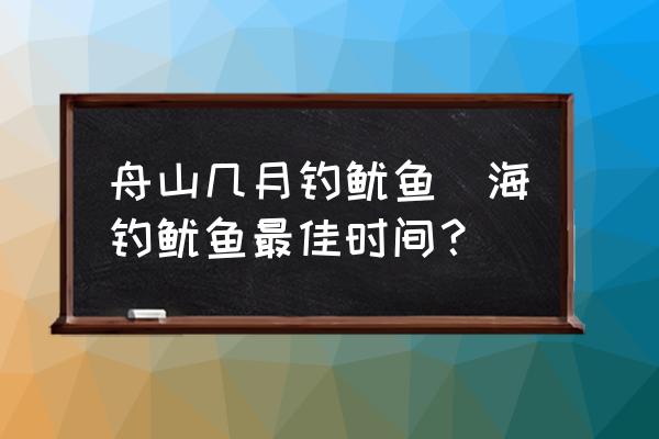 舟山幾月釣魷魚(yú)(海釣魷魚(yú)最佳時(shí)間？)