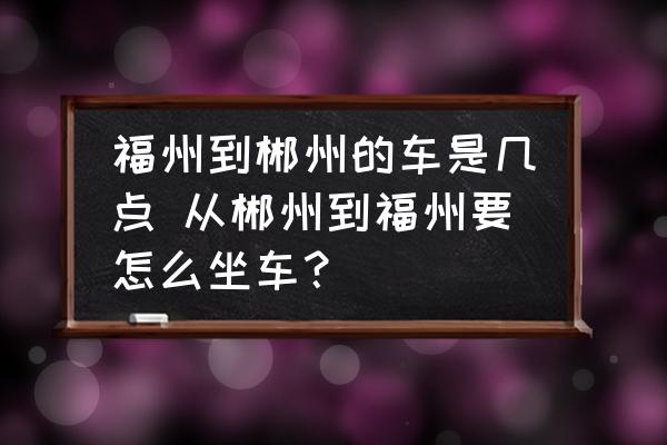 福州到郴州的車是幾點 從郴州到福州要怎么坐車？