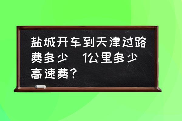 鹽城開車到天津過路費(fèi)多少(1公里多少高速費(fèi)？)