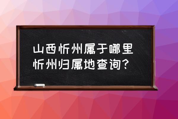 山西忻州屬于哪里 忻州歸屬地查詢？