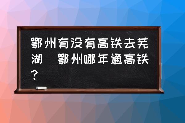 鄂州有沒有高鐵去蕪湖(鄂州哪年通高鐵？)