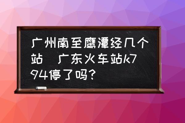 廣州南至鷹潭經(jīng)幾個站(廣東火車站k794停了嗎？)