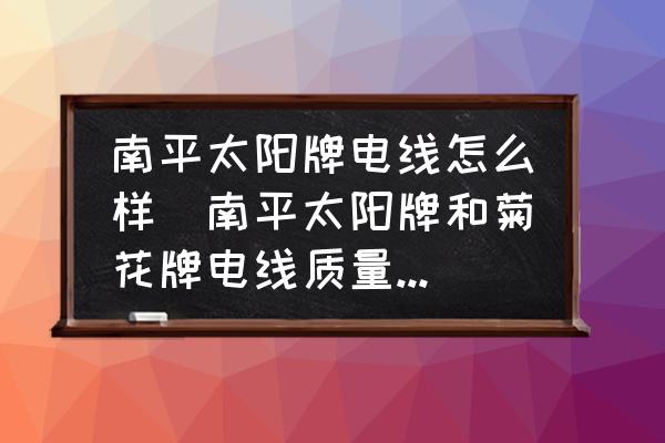 南平太陽(yáng)牌電線怎么樣(南平太陽(yáng)牌和菊花牌電線質(zhì)量怎樣？)